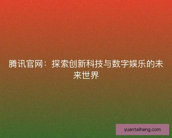腾讯官网：探索创新科技与数字娱乐的未来世界