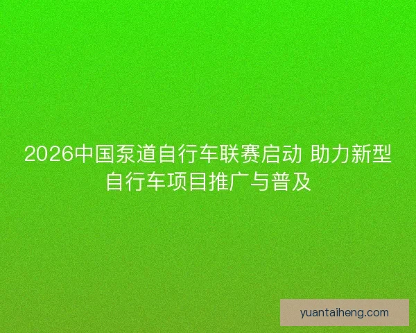 2026中国泵道自行车联赛启动 助力新型自行车项目推广与普及