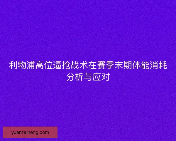 利物浦高位逼抢战术在赛季末期体能消耗分析与应对