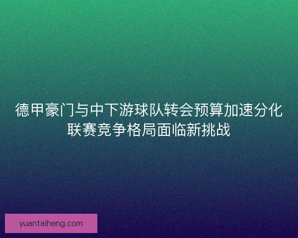 德甲豪门与中下游球队转会预算加速分化联赛竞争格局面临新挑战