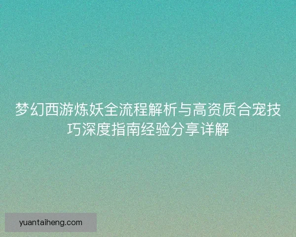 梦幻西游炼妖全流程解析与高资质合宠技巧深度指南经验分享详解