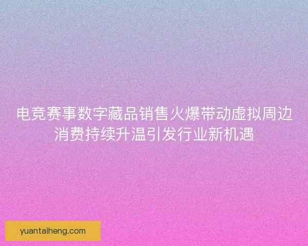 电竞赛事数字藏品销售火爆带动虚拟周边消费持续升温引发行业新机遇