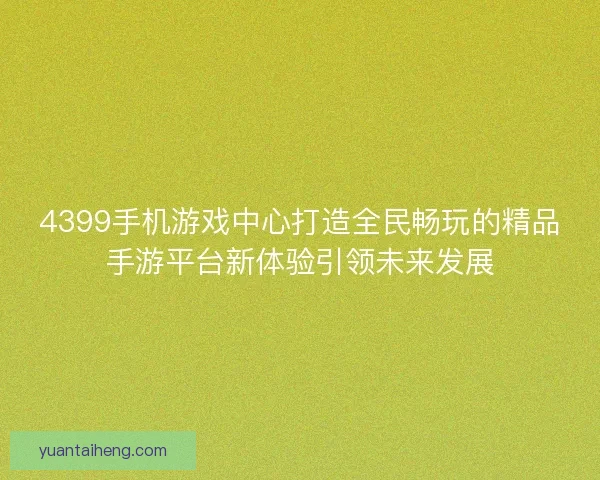 4399手机游戏中心打造全民畅玩的精品手游平台新体验引领未来发展