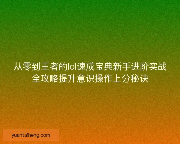 从零到王者的lol速成宝典新手进阶实战全攻略提升意识操作上分秘诀