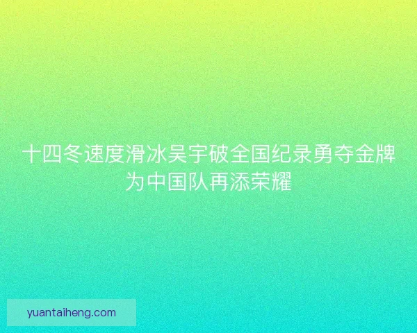 十四冬速度滑冰吴宇破全国纪录勇夺金牌为中国队再添荣耀