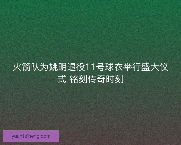 火箭队为姚明退役11号球衣举行盛大仪式 铭刻传奇时刻