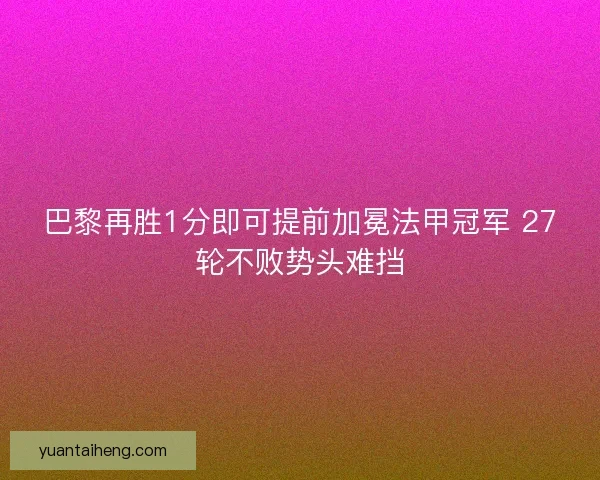 巴黎再胜1分即可提前加冕法甲冠军 27轮不败势头难挡